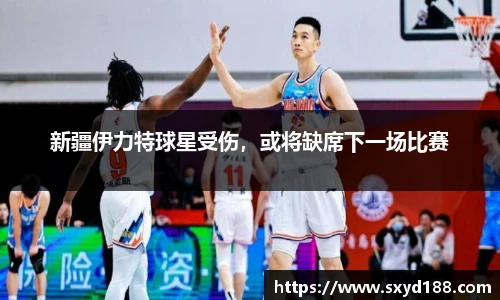 新疆伊力特球星受伤，或将缺席下一场比赛