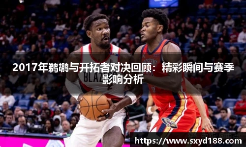 2017年鹈鹕与开拓者对决回顾：精彩瞬间与赛季影响分析