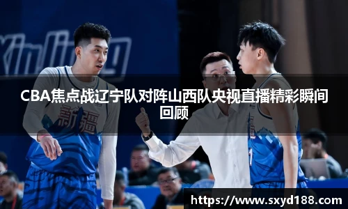 CBA焦点战辽宁队对阵山西队央视直播精彩瞬间回顾