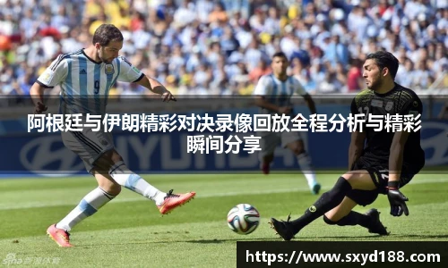 阿根廷与伊朗精彩对决录像回放全程分析与精彩瞬间分享