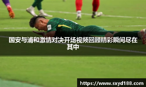 国安与浦和激情对决开场视频回顾精彩瞬间尽在其中