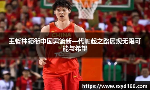 王哲林领衔中国男篮新一代崛起之路展现无限可能与希望